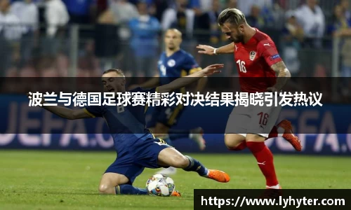 波兰与德国足球赛精彩对决结果揭晓引发热议